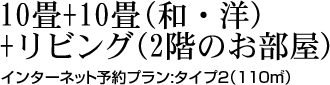 10畳+10畳(和・洋）+リビング(2階のお部屋）インターネット予約プラン:タイプ2（110㎡）